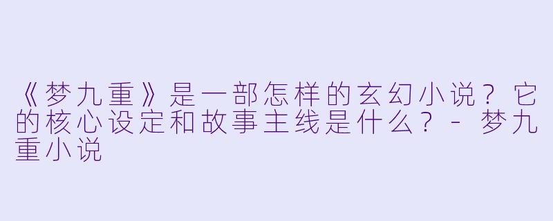 《梦九重》是一部怎样的玄幻小说?它的核心设定和故事主线是什么?