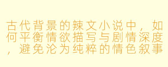 古代背景的辣文小说中,如何平衡情欲描写与剧情深度,避免沦为纯粹的情色叙事?