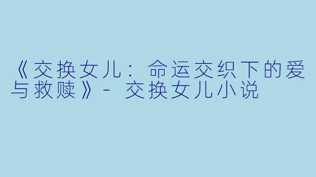 《交换女儿：命运交织下的爱与救赎》-交换女儿小说