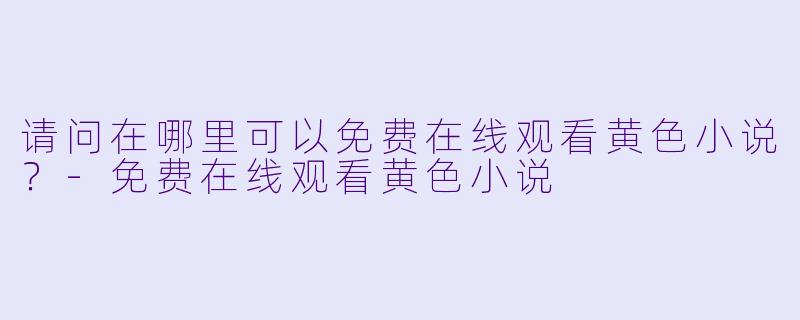 请问在哪里可以免费在线观看黄色小说?