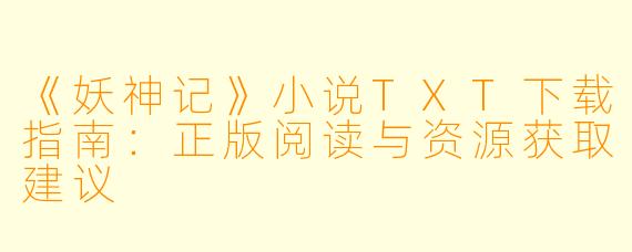 《妖神记》小说TXT下载指南:正版阅读与资源获取建议