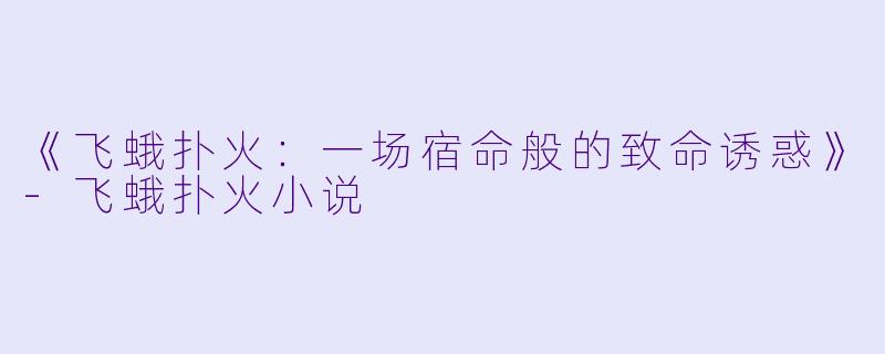 《飞蛾扑火：一场宿命般的致命诱惑》-飞蛾扑火小说