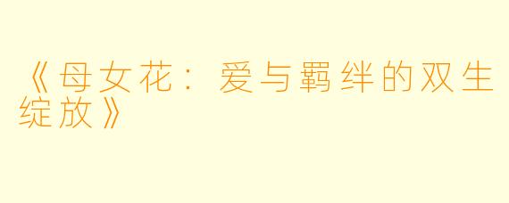 《母女花：爱与羁绊的双生绽放》