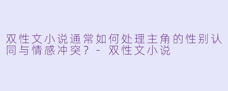 双性文小说通常如何处理主角的性别认同与情感冲突？-双性文小说