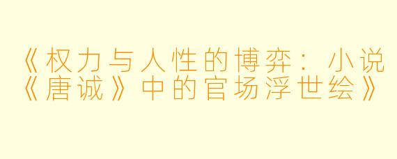 《权力与人性的博弈：小说《唐诚》中的官场浮世绘》