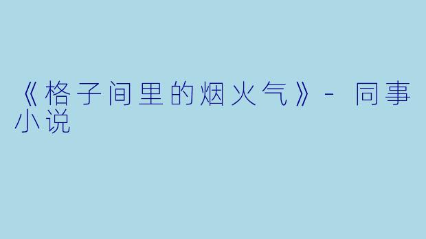 《格子间里的烟火气》-同事小说