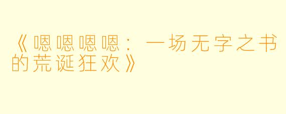 《嗯嗯嗯嗯:一场无字之书的荒诞狂欢》
