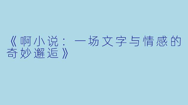《啊小说：一场文字与情感的奇妙邂逅》