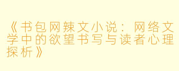 《书包网辣文小说：网络文学中的欲望书写与读者心理探析》