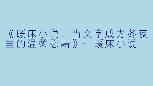 《暖床小说：当文字成为冬夜里的温柔慰藉》-暖床小说