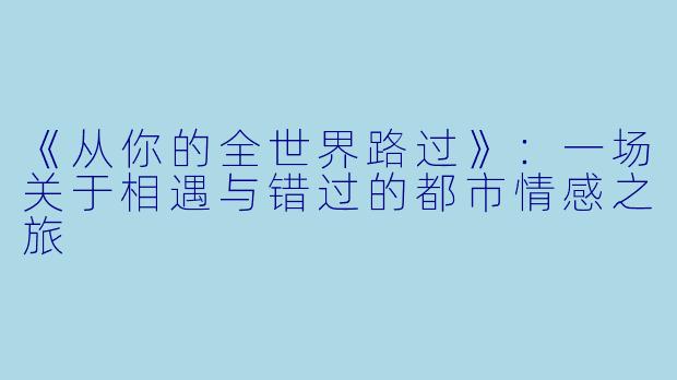 《从你的全世界路过》：一场关于相遇与错过的都市情感之旅