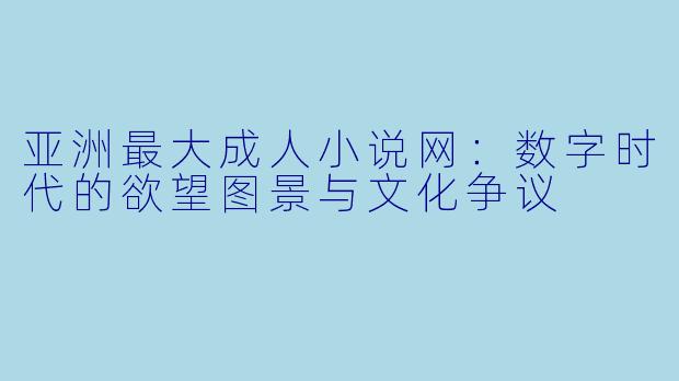 亚洲最大成人小说网:数字时代的欲望图景与文化争议