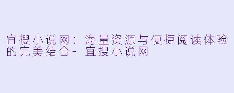 宜搜小说网：海量资源与便捷阅读体验的完美结合-宜搜小说网