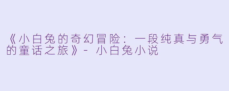 《小白兔的奇幻冒险：一段纯真与勇气的童话之旅》-小白兔小说