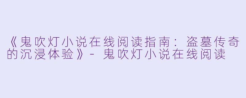 《鬼吹灯小说在线阅读指南：盗墓传奇的沉浸体验》-鬼吹灯小说在线阅读