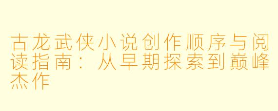 古龙武侠小说创作顺序与阅读指南:从早期探索到巅峰杰作
