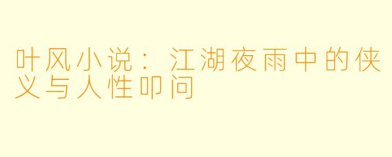 叶风小说：江湖夜雨中的侠义与人性叩问
