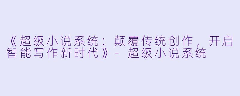 《超级小说系统：颠覆传统创作，开启智能写作新时代》-超级小说系统