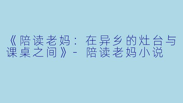 《陪读老妈：在异乡的灶台与课桌之间》-陪读老妈小说