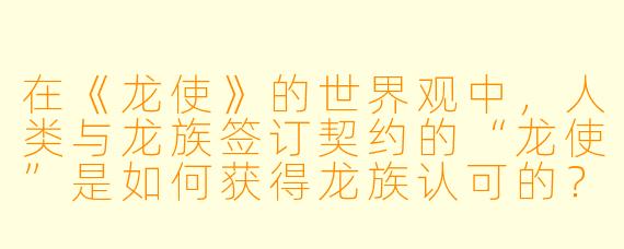 在《龙使》的世界观中，人类与龙族签订契约的“龙使”是如何获得龙族认可的？是否存在无法缔结契约的反例？