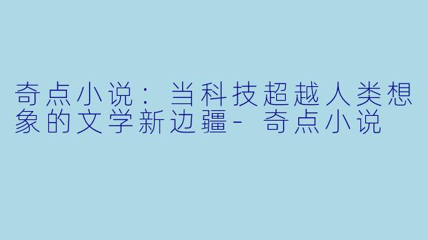 奇点小说：当科技超越人类想象的文学新边疆-奇点小说