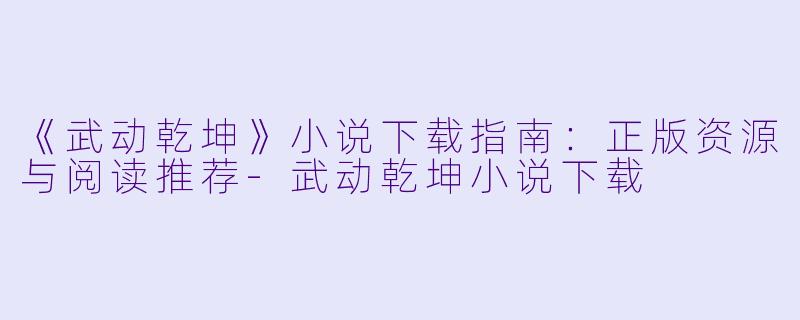 《武动乾坤》小说下载指南：正版资源与阅读推荐-武动乾坤小说下载