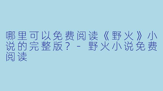哪里可以免费阅读《野火》小说的完整版?