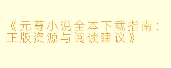 《元尊小说全本下载指南：正版资源与阅读建议》