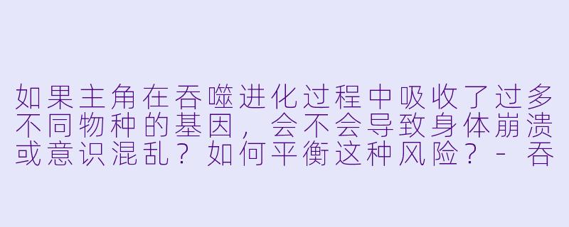 如果主角在吞噬进化过程中吸收了过多不同物种的基因,会不会导致身体崩溃或意识混乱?如何平衡这种风险?