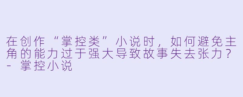 在创作“掌控类”小说时,如何避免主角的能力过于强大导致故事失去张力?