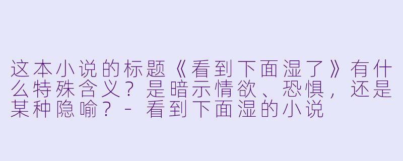 这本小说的标题《看到下面湿了》有什么特殊含义?是暗示情欲、恐惧,还是某种隐喻?
