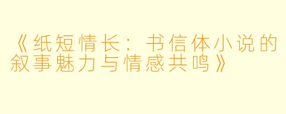 《纸短情长：书信体小说的叙事魅力与情感共鸣》