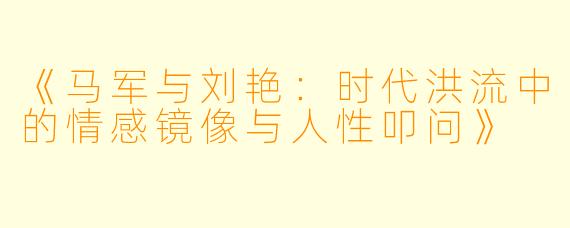 《马军与刘艳:时代洪流中的情感镜像与人性叩问》