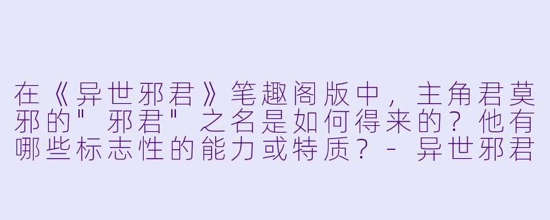 在《异世邪君》笔趣阁版中,主角君莫邪的"邪君"之名是如何得来的?他有哪些标志性的能力或特质?