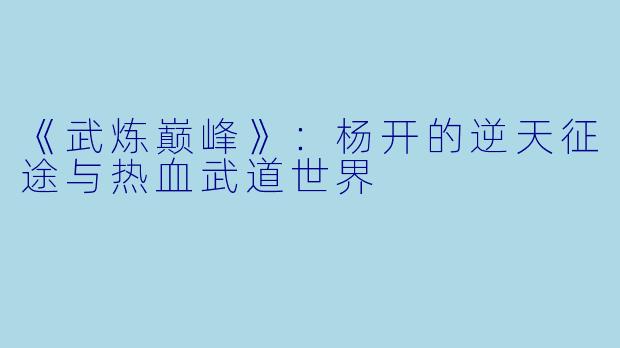 《武炼巅峰》：杨开的逆天征途与热血武道世界