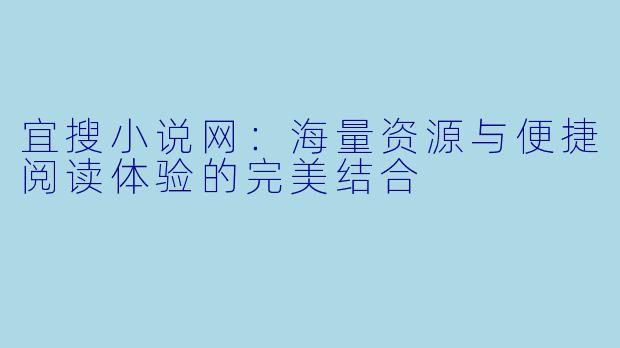 宜搜小说网:海量资源与便捷阅读体验的完美结合
