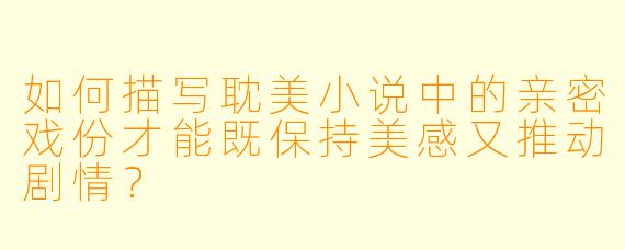 如何描写耽美小说中的亲密戏份才能既保持美感又推动剧情?