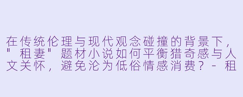 在传统伦理与现代观念碰撞的背景下,"租妻"题材小说如何平衡猎奇感与人文关怀,避免沦为低俗情感消费?