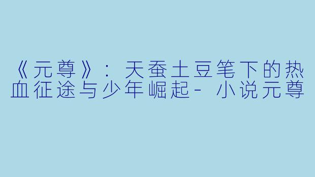 《元尊》：天蚕土豆笔下的热血征途与少年崛起-小说元尊