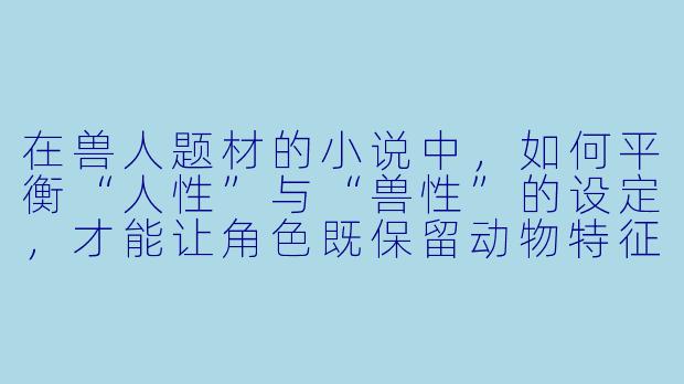 在兽人题材的小说中,如何平衡“人性”与“兽性”的设定,才能让角色既保留动物特征又不显得违和?