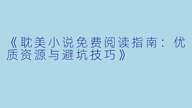 《耽美小说免费阅读指南:优质资源与避坑技巧》