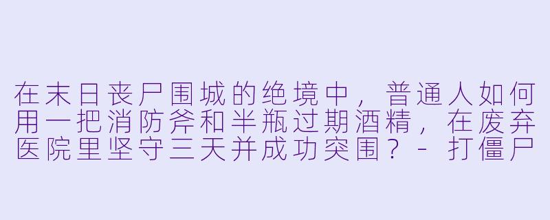 在末日丧尸围城的绝境中,普通人如何用一把消防斧和半瓶过期酒精,在废弃医院里坚守三天并成功突围?