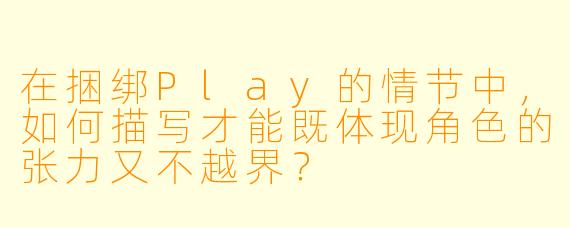 在捆绑Play的情节中,如何描写才能既体现角色的张力又不越界?