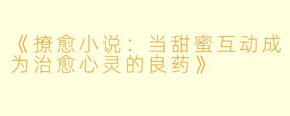 《撩愈小说：当甜蜜互动成为治愈心灵的良药》
