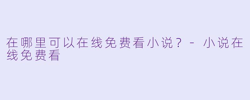 在哪里可以在线免费看小说？-小说在线免费看