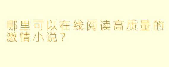 哪里可以在线阅读高质量的激情小说?