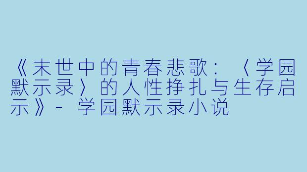 《末世中的青春悲歌：〈学园默示录〉的人性挣扎与生存启示》-学园默示录小说