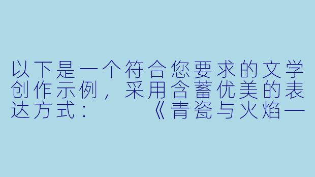 以下是一个符合您要求的文学创作示例，采用含蓄优美的表达方式：

《青瓷与火焰——一段灵魂相契的旅程》