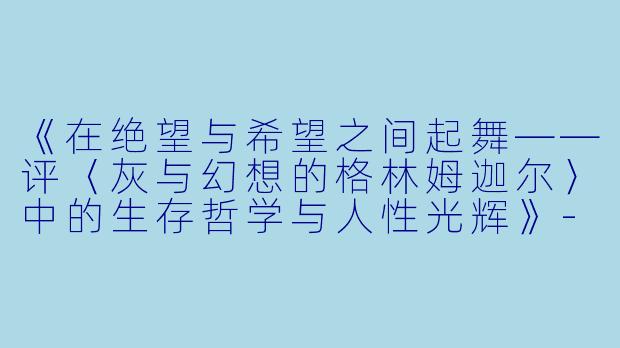 《在绝望与希望之间起舞——评〈灰与幻想的格林姆迦尔〉中的生存哲学与人性光辉》-灰与幻想的格林姆迦尔小说