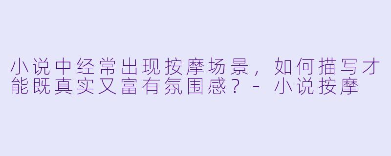 小说中经常出现按摩场景,如何描写才能既真实又富有氛围感?